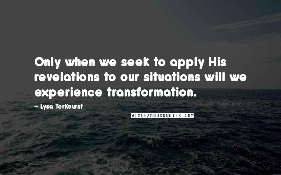 Lysa TerKeurst Quotes: Only when we seek to apply His revelations to our situations will we experience transformation.