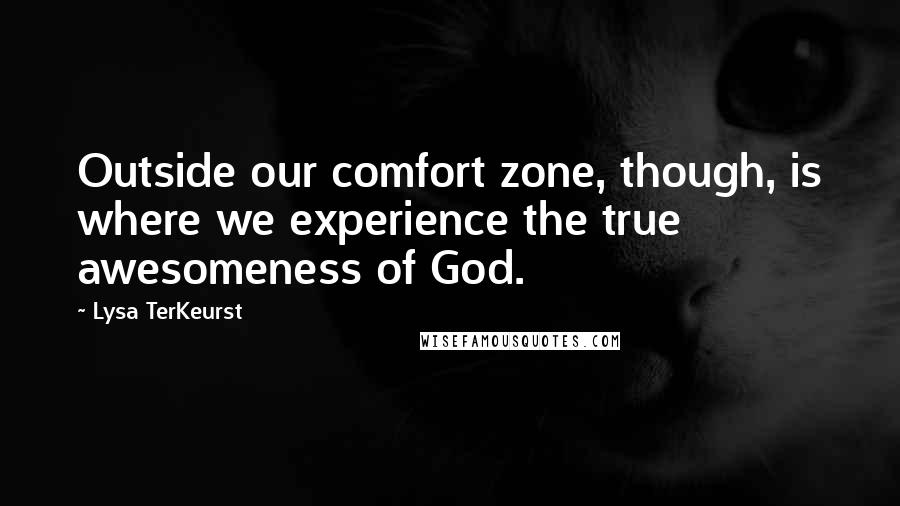 Lysa TerKeurst Quotes: Outside our comfort zone, though, is where we experience the true awesomeness of God.