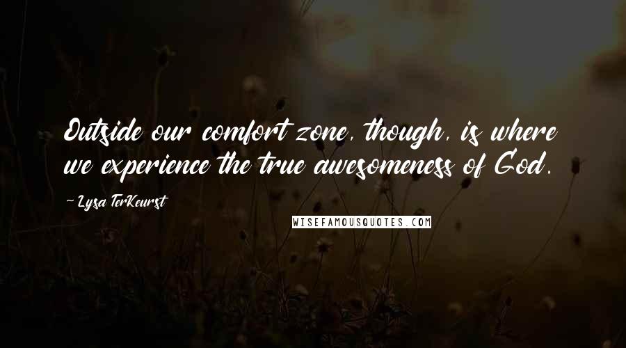 Lysa TerKeurst Quotes: Outside our comfort zone, though, is where we experience the true awesomeness of God.