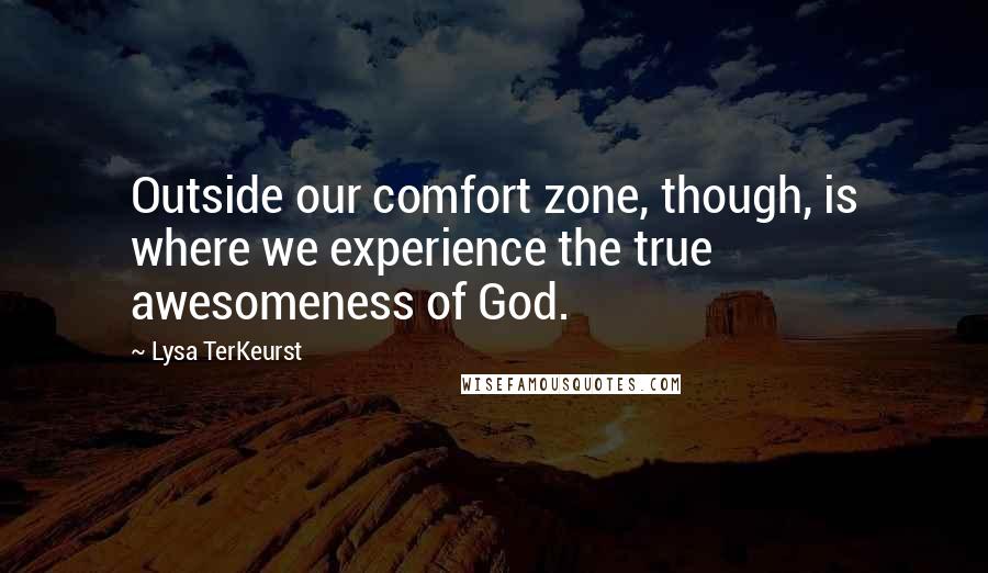 Lysa TerKeurst Quotes: Outside our comfort zone, though, is where we experience the true awesomeness of God.