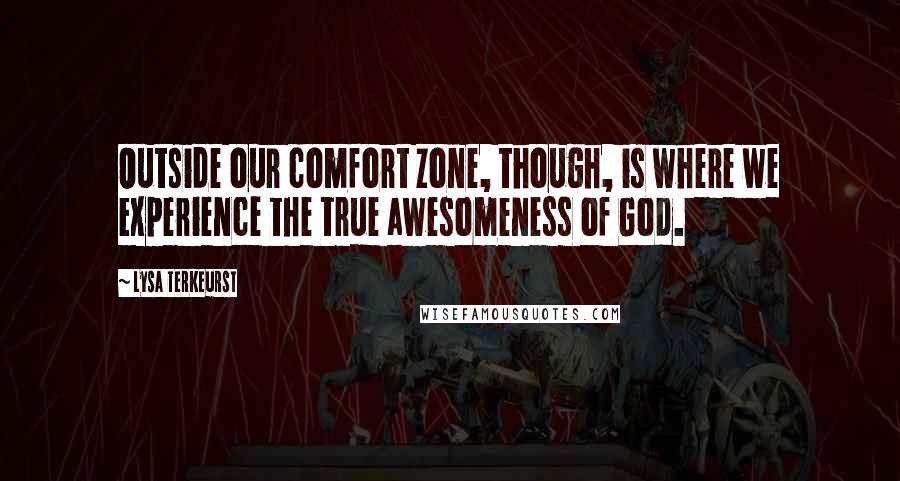 Lysa TerKeurst Quotes: Outside our comfort zone, though, is where we experience the true awesomeness of God.