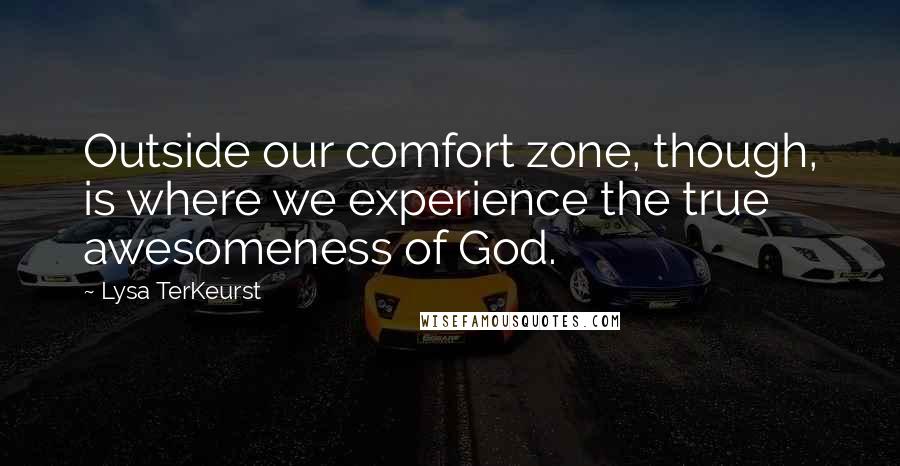 Lysa TerKeurst Quotes: Outside our comfort zone, though, is where we experience the true awesomeness of God.