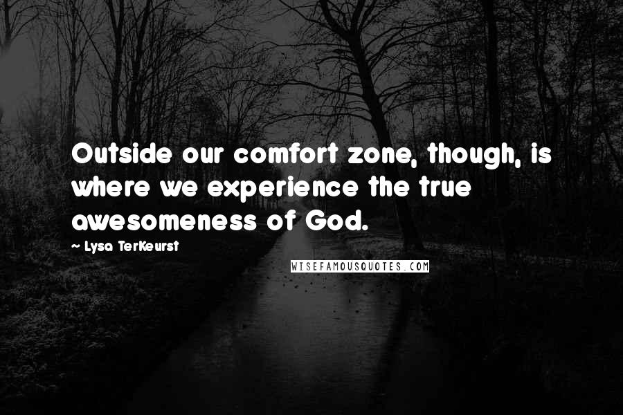Lysa TerKeurst Quotes: Outside our comfort zone, though, is where we experience the true awesomeness of God.