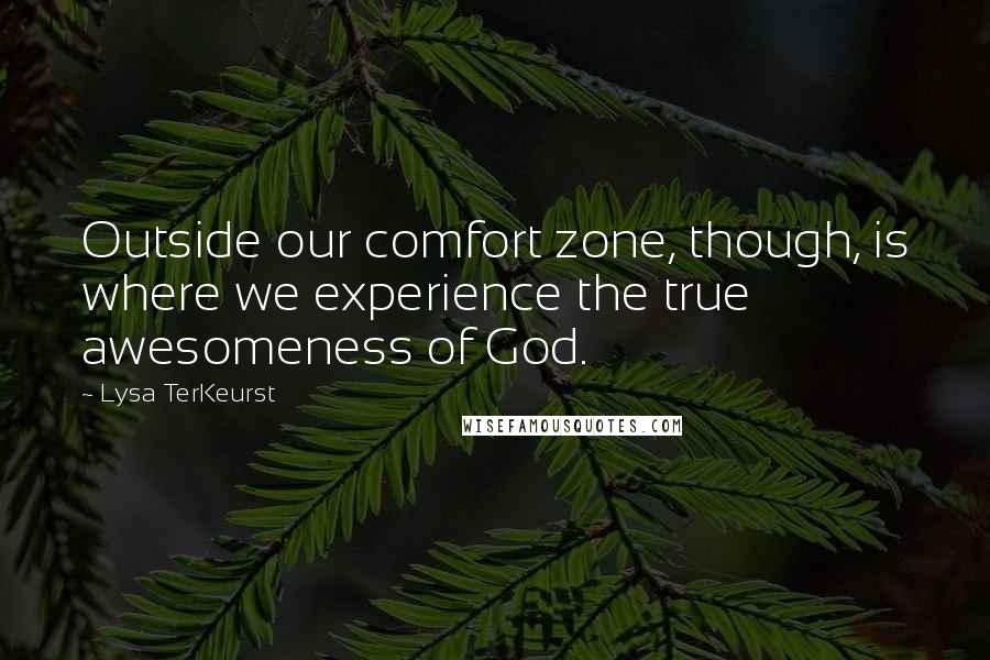 Lysa TerKeurst Quotes: Outside our comfort zone, though, is where we experience the true awesomeness of God.
