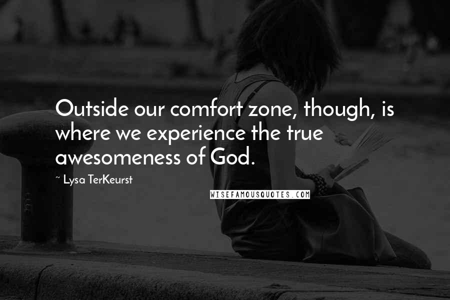 Lysa TerKeurst Quotes: Outside our comfort zone, though, is where we experience the true awesomeness of God.