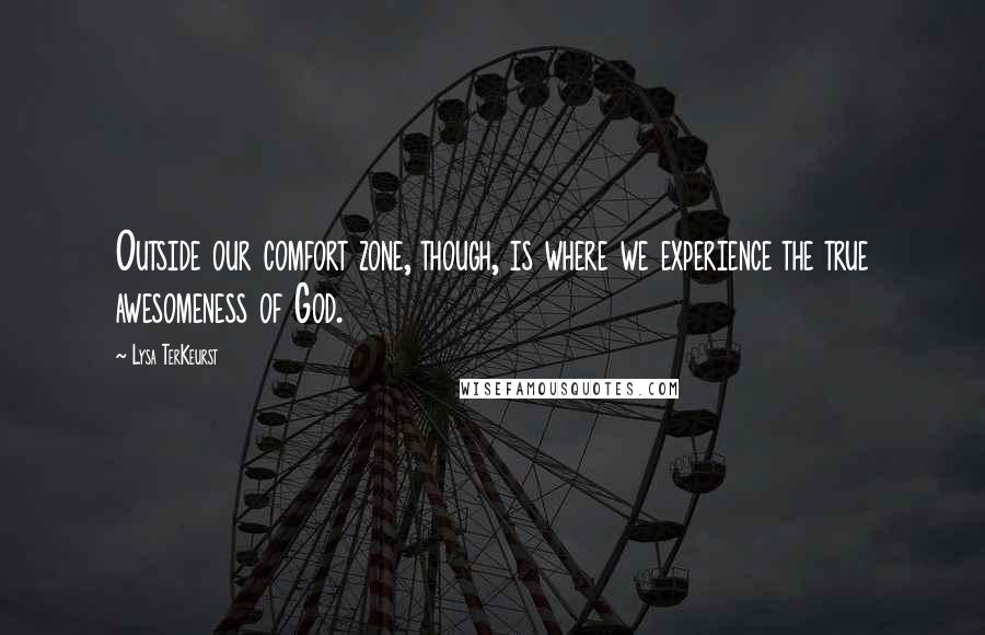 Lysa TerKeurst Quotes: Outside our comfort zone, though, is where we experience the true awesomeness of God.