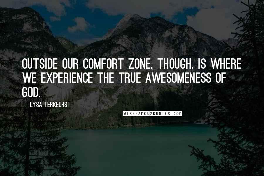 Lysa TerKeurst Quotes: Outside our comfort zone, though, is where we experience the true awesomeness of God.