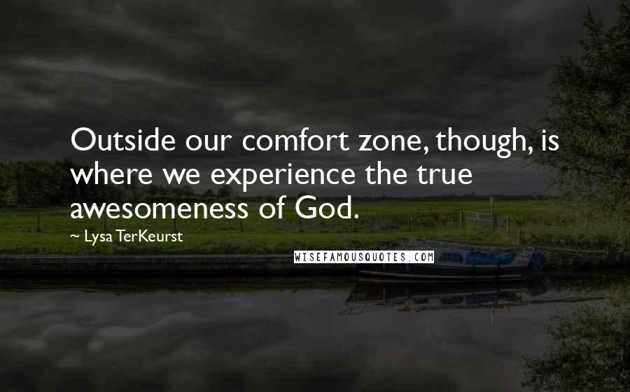 Lysa TerKeurst Quotes: Outside our comfort zone, though, is where we experience the true awesomeness of God.