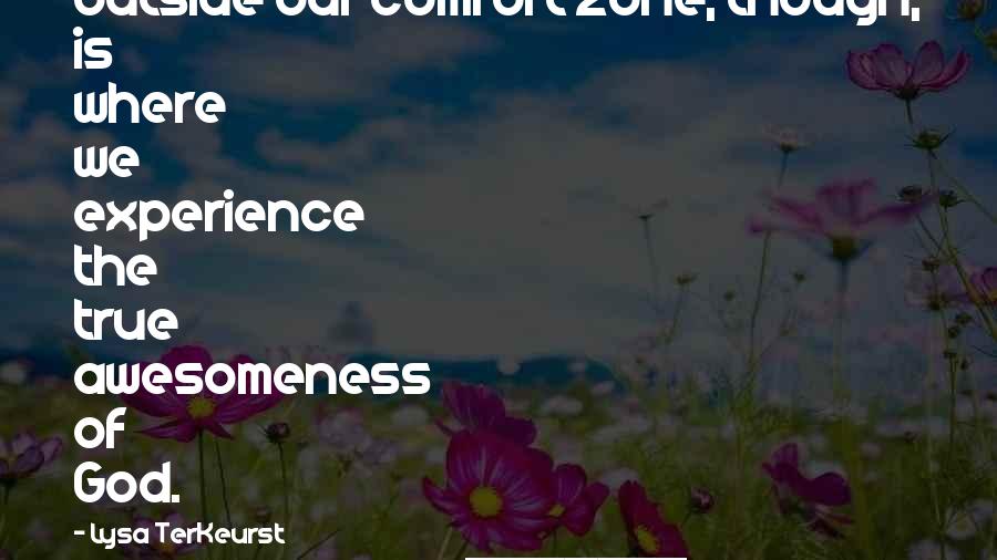 Lysa TerKeurst Quotes: Outside our comfort zone, though, is where we experience the true awesomeness of God.