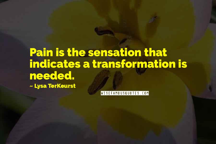 Lysa TerKeurst Quotes: Pain is the sensation that indicates a transformation is needed.