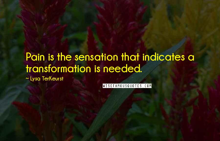 Lysa TerKeurst Quotes: Pain is the sensation that indicates a transformation is needed.