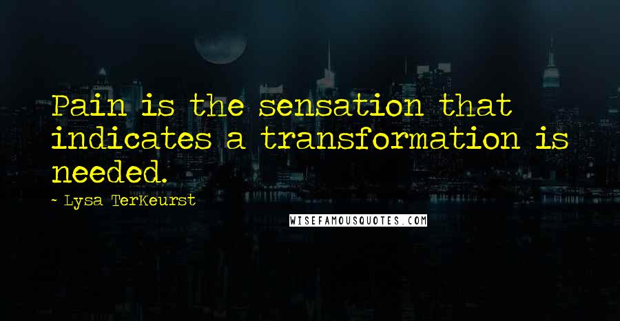 Lysa TerKeurst Quotes: Pain is the sensation that indicates a transformation is needed.