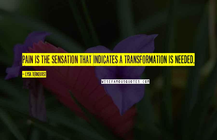 Lysa TerKeurst Quotes: Pain is the sensation that indicates a transformation is needed.