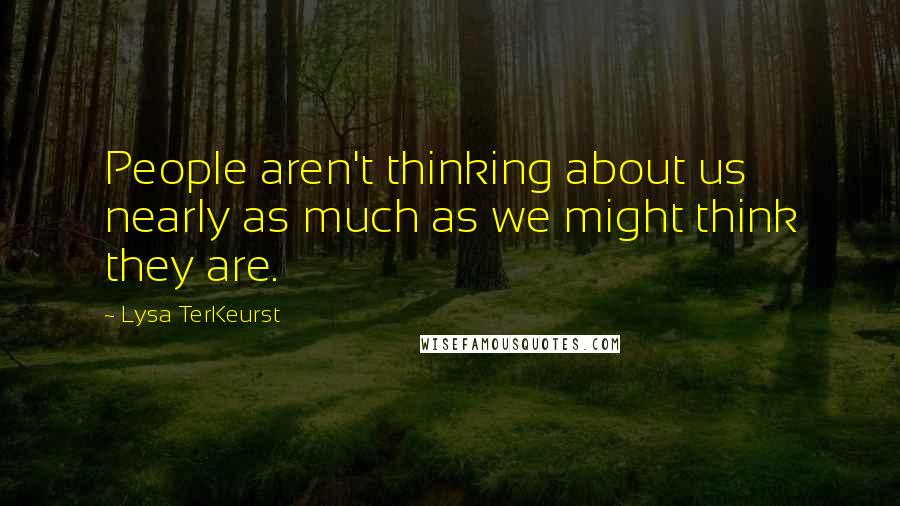 Lysa TerKeurst Quotes: People aren't thinking about us nearly as much as we might think they are.