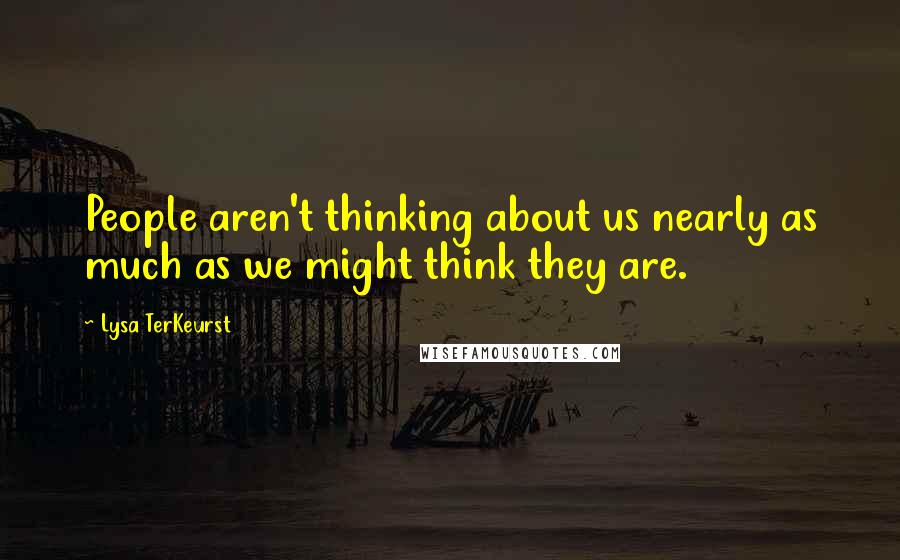 Lysa TerKeurst Quotes: People aren't thinking about us nearly as much as we might think they are.