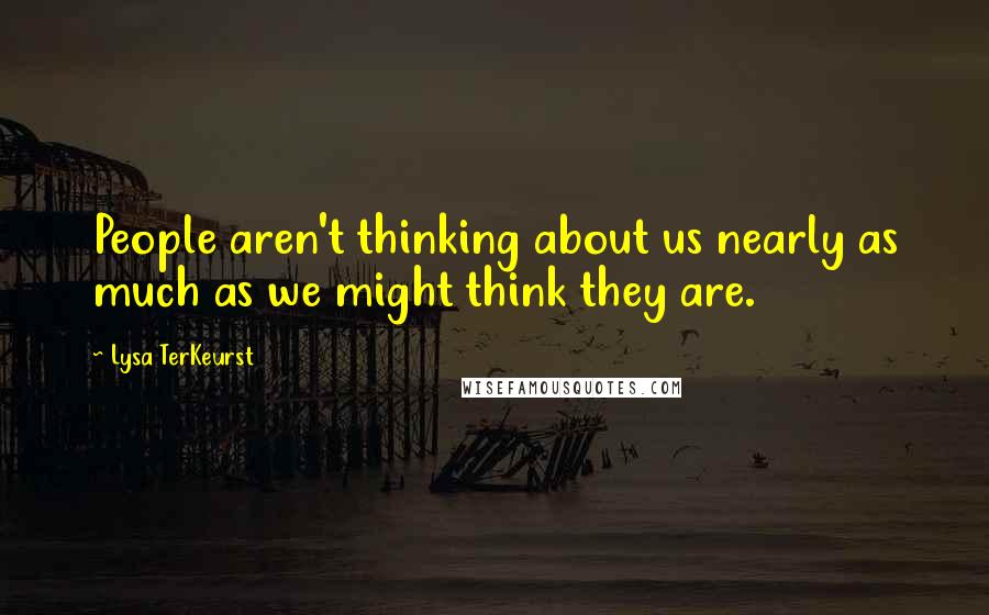 Lysa TerKeurst Quotes: People aren't thinking about us nearly as much as we might think they are.