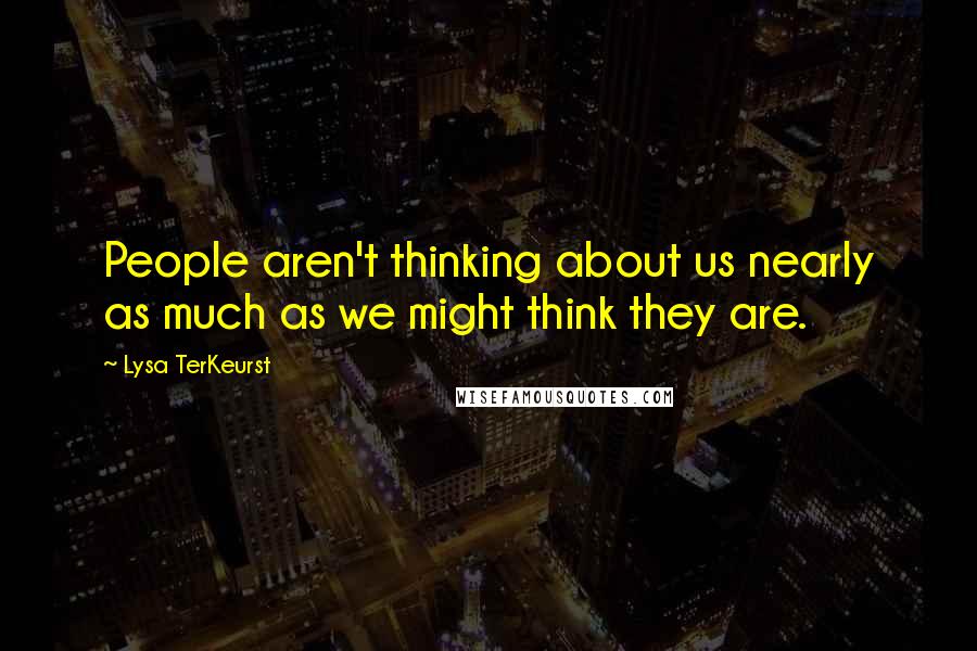 Lysa TerKeurst Quotes: People aren't thinking about us nearly as much as we might think they are.