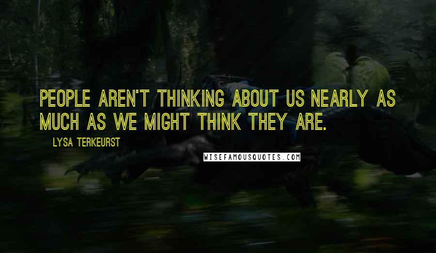 Lysa TerKeurst Quotes: People aren't thinking about us nearly as much as we might think they are.