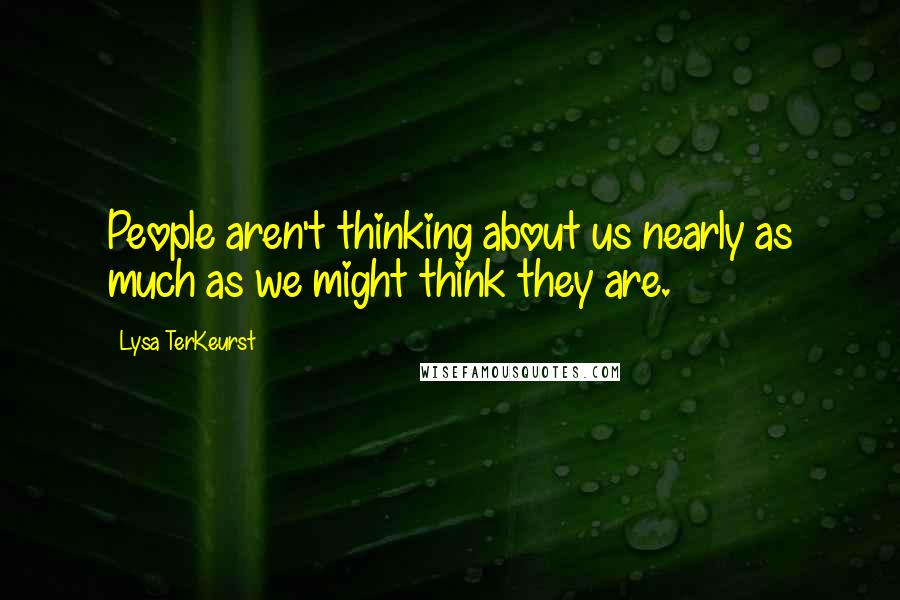 Lysa TerKeurst Quotes: People aren't thinking about us nearly as much as we might think they are.