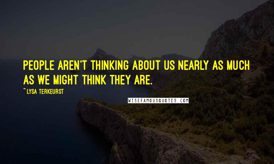 Lysa TerKeurst Quotes: People aren't thinking about us nearly as much as we might think they are.