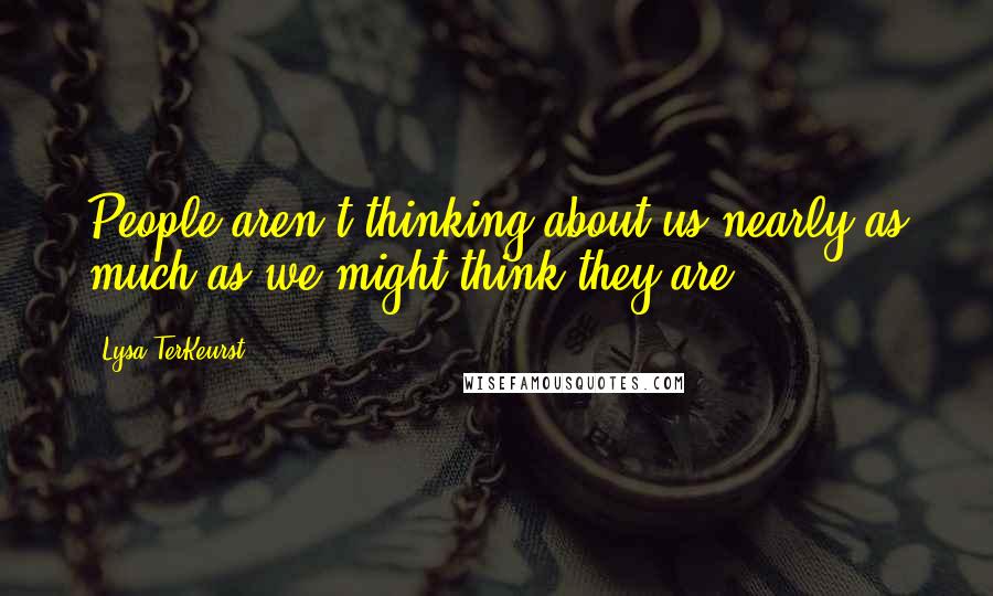 Lysa TerKeurst Quotes: People aren't thinking about us nearly as much as we might think they are.