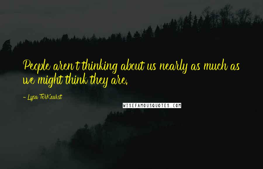 Lysa TerKeurst Quotes: People aren't thinking about us nearly as much as we might think they are.