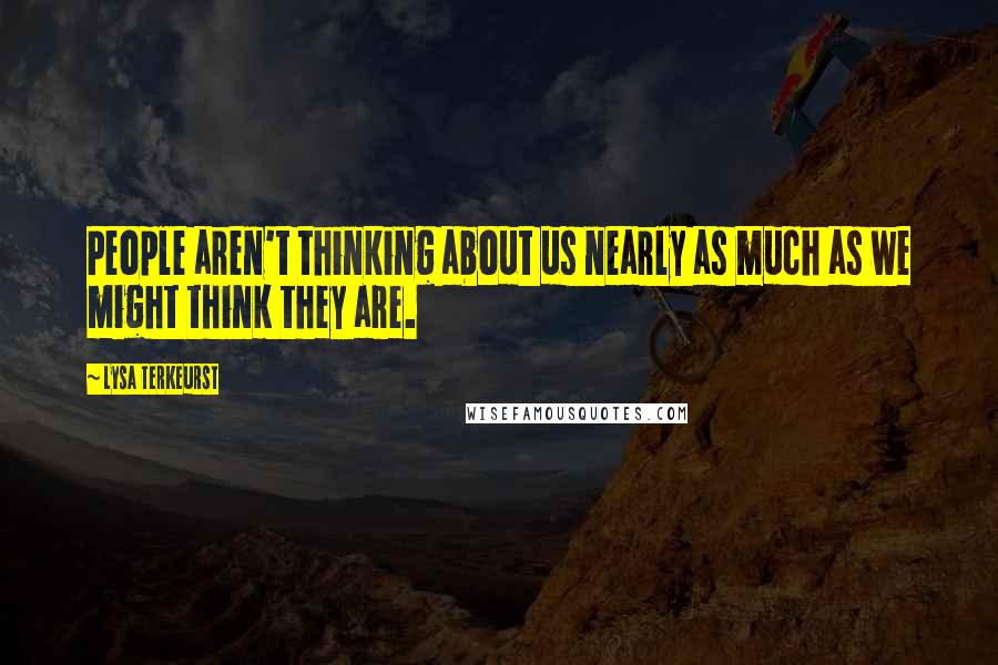 Lysa TerKeurst Quotes: People aren't thinking about us nearly as much as we might think they are.