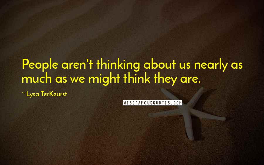 Lysa TerKeurst Quotes: People aren't thinking about us nearly as much as we might think they are.