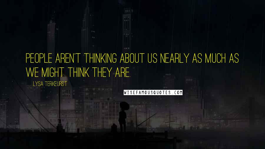 Lysa TerKeurst Quotes: People aren't thinking about us nearly as much as we might think they are.