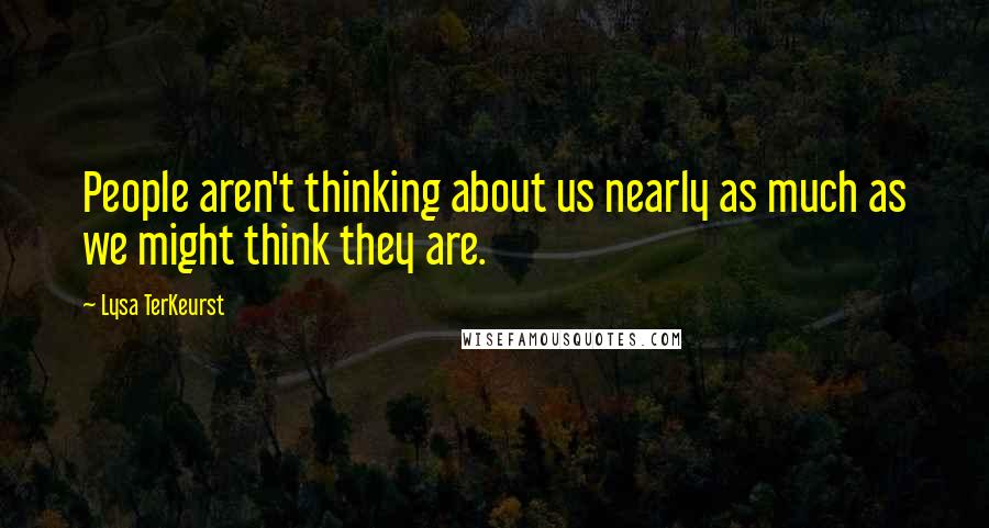 Lysa TerKeurst Quotes: People aren't thinking about us nearly as much as we might think they are.