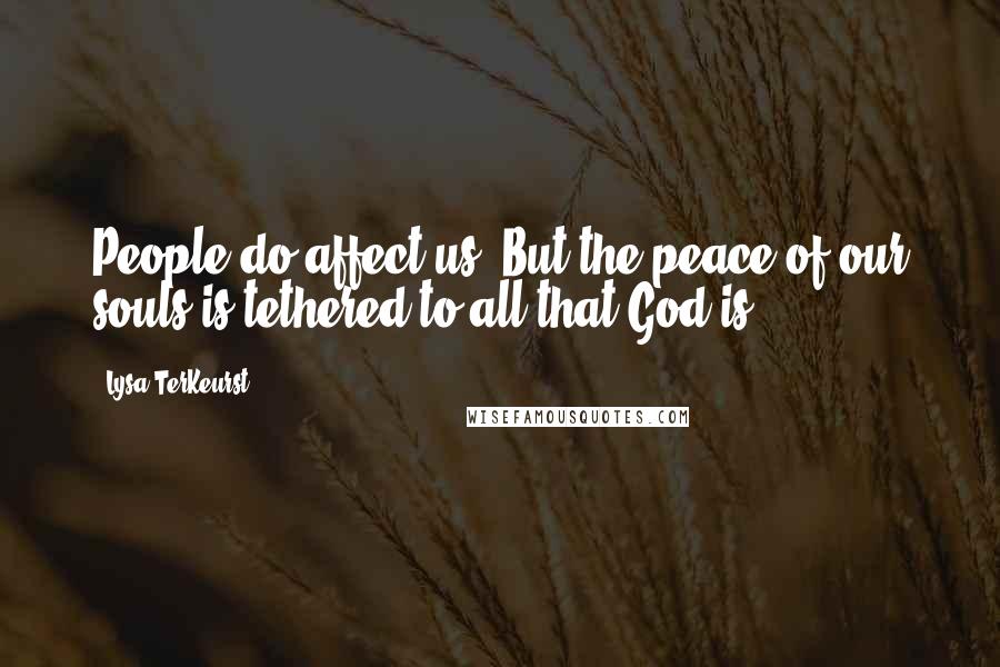 Lysa TerKeurst Quotes: People do affect us. But the peace of our souls is tethered to all that God is.
