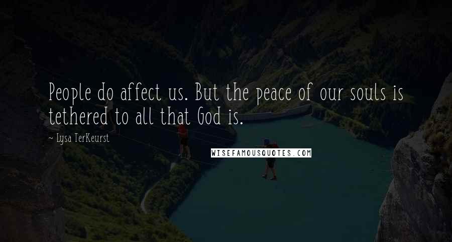 Lysa TerKeurst Quotes: People do affect us. But the peace of our souls is tethered to all that God is.