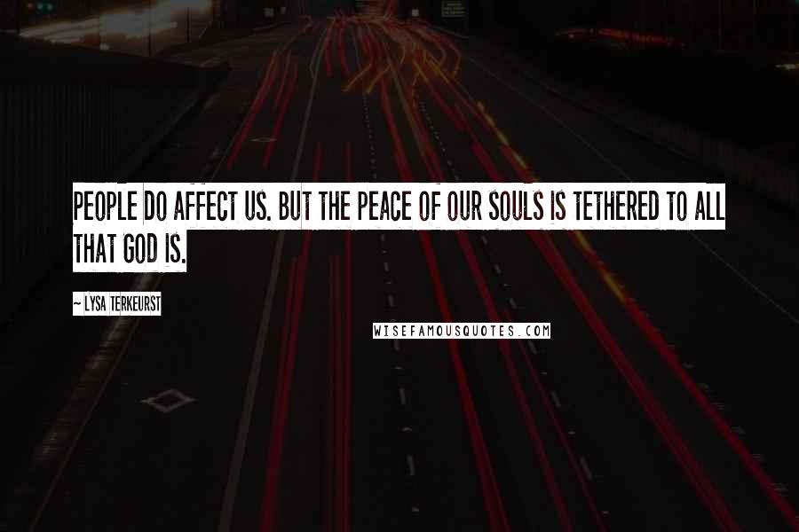 Lysa TerKeurst Quotes: People do affect us. But the peace of our souls is tethered to all that God is.