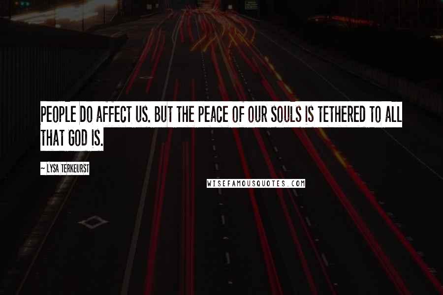 Lysa TerKeurst Quotes: People do affect us. But the peace of our souls is tethered to all that God is.