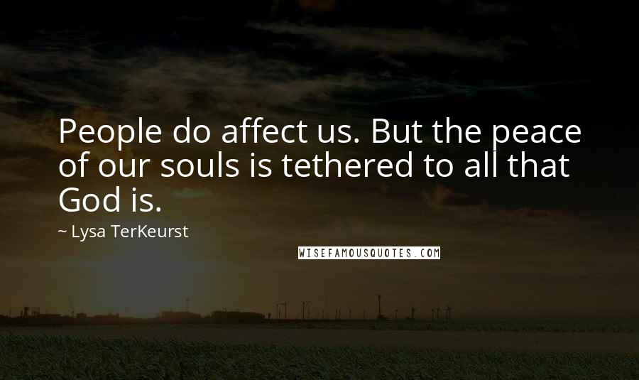 Lysa TerKeurst Quotes: People do affect us. But the peace of our souls is tethered to all that God is.