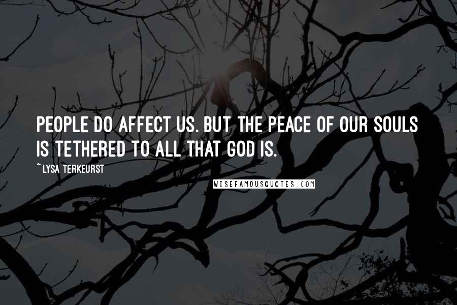 Lysa TerKeurst Quotes: People do affect us. But the peace of our souls is tethered to all that God is.