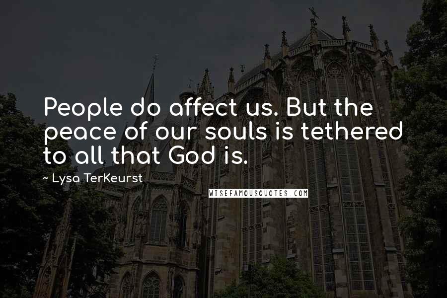 Lysa TerKeurst Quotes: People do affect us. But the peace of our souls is tethered to all that God is.