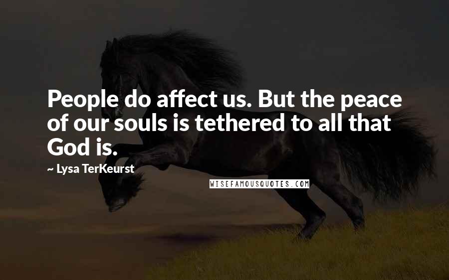 Lysa TerKeurst Quotes: People do affect us. But the peace of our souls is tethered to all that God is.