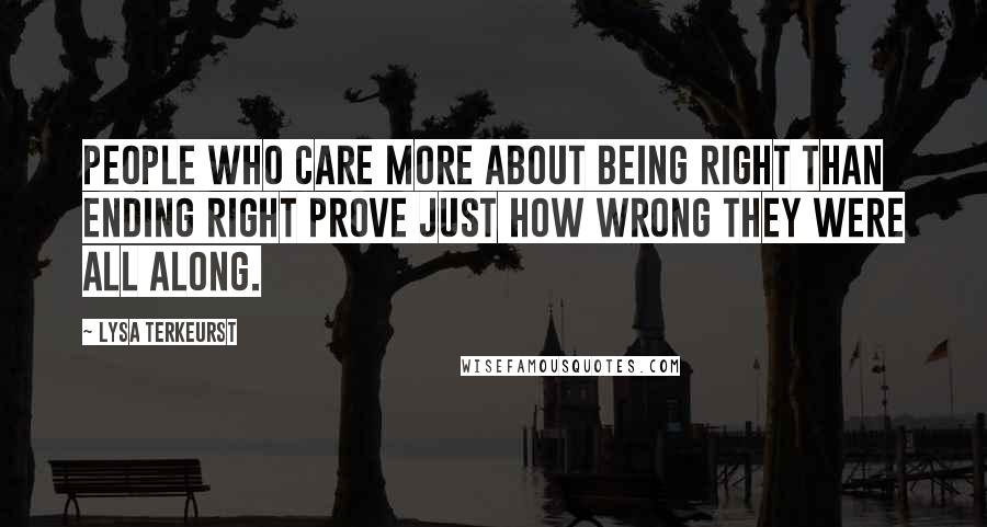 Lysa TerKeurst Quotes: People who care more about being right than ending right prove just how wrong they were all along.