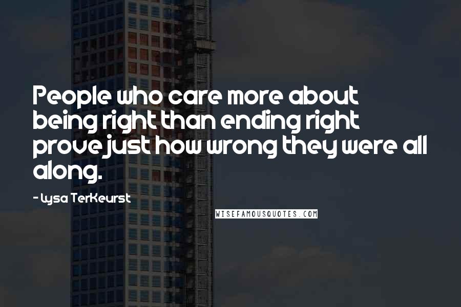 Lysa TerKeurst Quotes: People who care more about being right than ending right prove just how wrong they were all along.