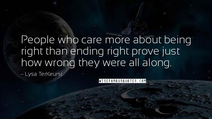 Lysa TerKeurst Quotes: People who care more about being right than ending right prove just how wrong they were all along.