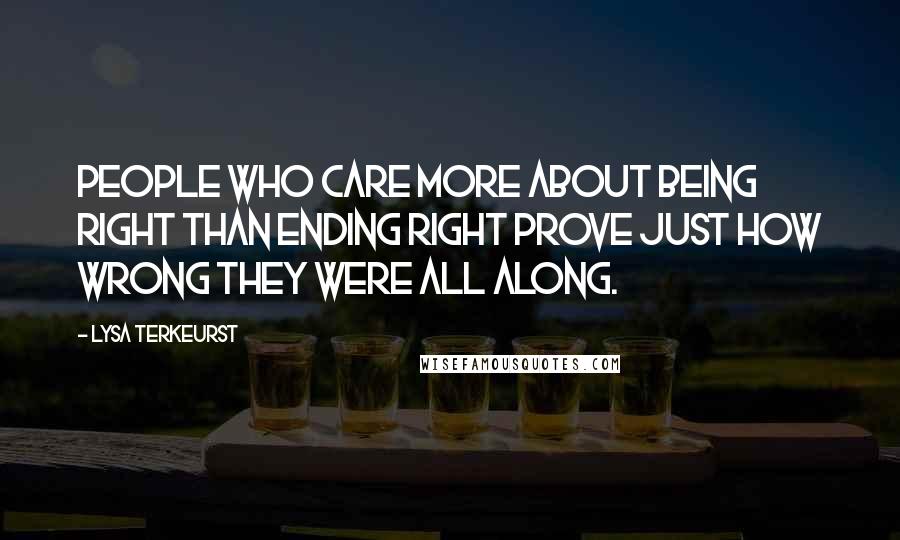 Lysa TerKeurst Quotes: People who care more about being right than ending right prove just how wrong they were all along.