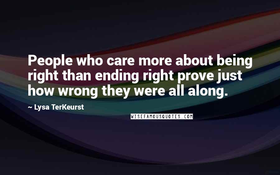 Lysa TerKeurst Quotes: People who care more about being right than ending right prove just how wrong they were all along.