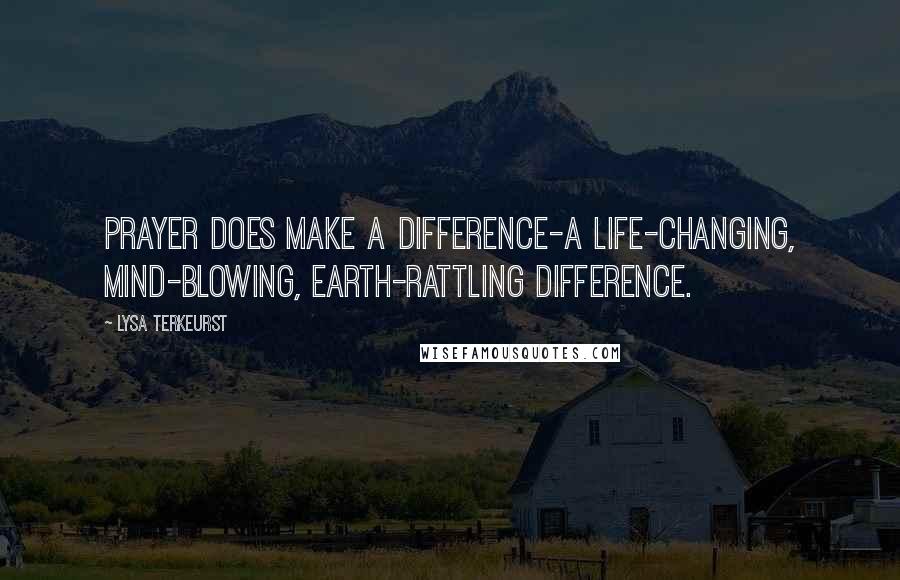 Lysa TerKeurst Quotes: Prayer does make a difference-a life-changing, mind-blowing, earth-rattling difference.
