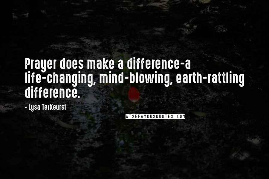 Lysa TerKeurst Quotes: Prayer does make a difference-a life-changing, mind-blowing, earth-rattling difference.