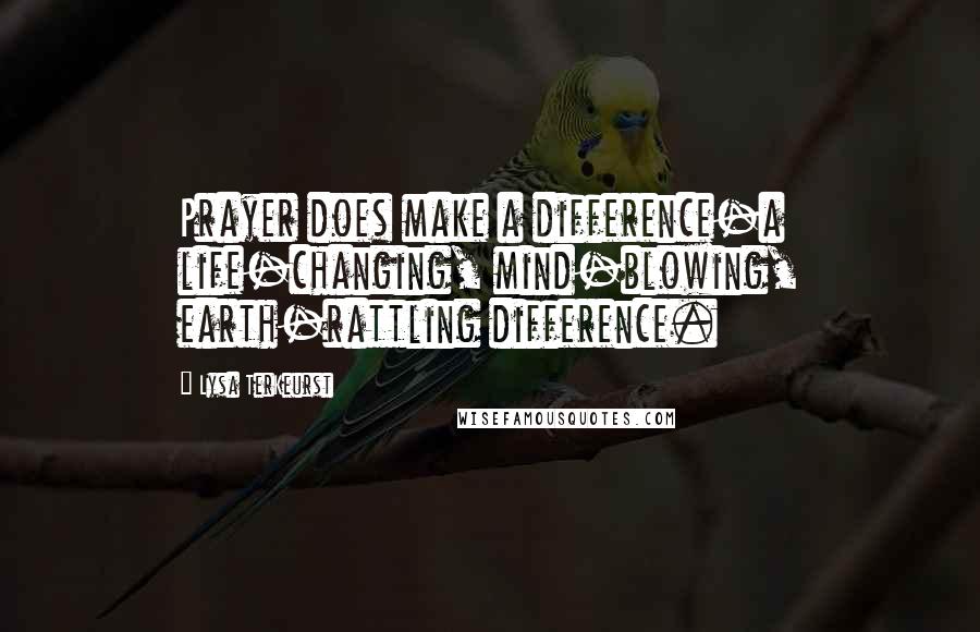 Lysa TerKeurst Quotes: Prayer does make a difference-a life-changing, mind-blowing, earth-rattling difference.
