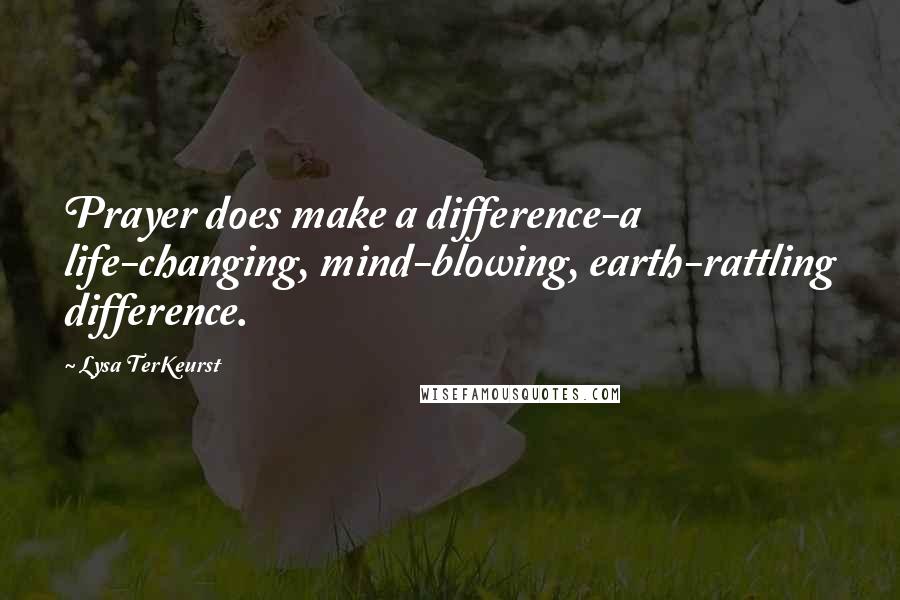 Lysa TerKeurst Quotes: Prayer does make a difference-a life-changing, mind-blowing, earth-rattling difference.