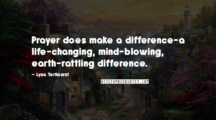 Lysa TerKeurst Quotes: Prayer does make a difference-a life-changing, mind-blowing, earth-rattling difference.