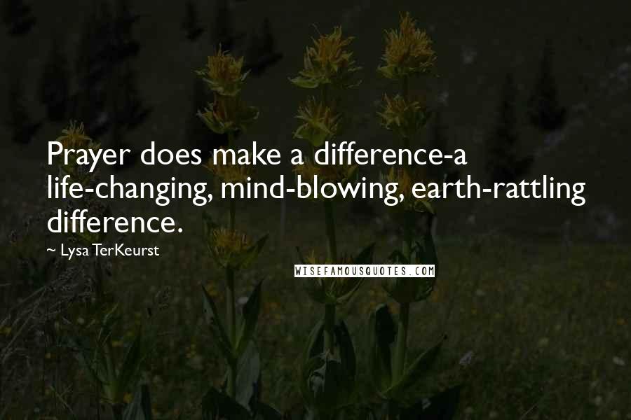 Lysa TerKeurst Quotes: Prayer does make a difference-a life-changing, mind-blowing, earth-rattling difference.