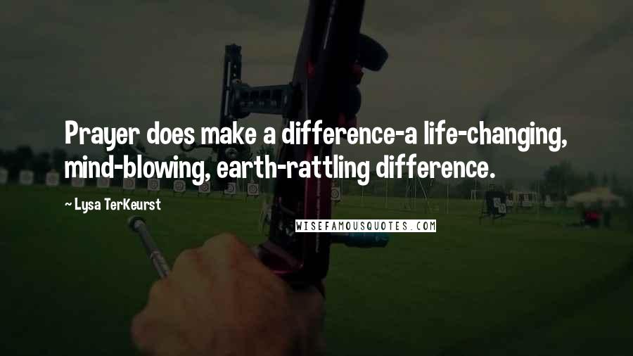Lysa TerKeurst Quotes: Prayer does make a difference-a life-changing, mind-blowing, earth-rattling difference.